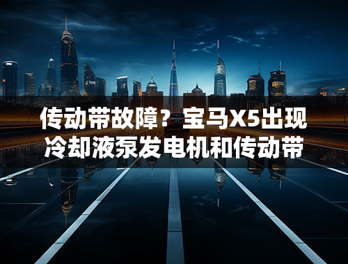 传动带故障？宝马X5出现冷却液泵发电机和传动带涨紧器损坏是什么原因？