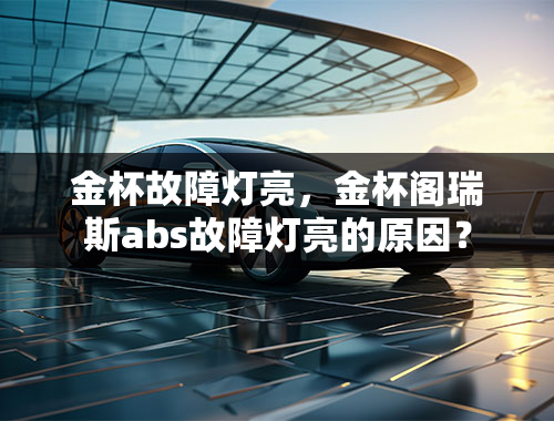 金杯故障灯亮，金杯阁瑞斯abs故障灯亮的原因？