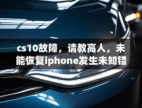 cs10故障，请教高人，未能恢复iphone发生未知错误10是啥意思？