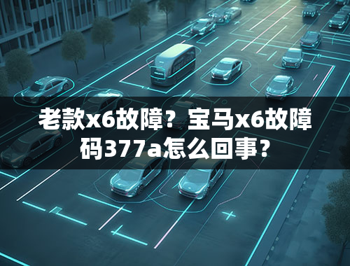 老款x6故障？宝马x6故障码377a怎么回事？