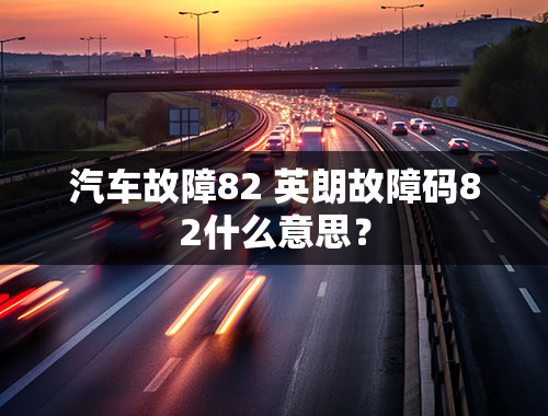 汽车故障82 英朗故障码82什么意思？