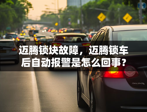 迈腾锁块故障，迈腾锁车后自动报警是怎么回事？