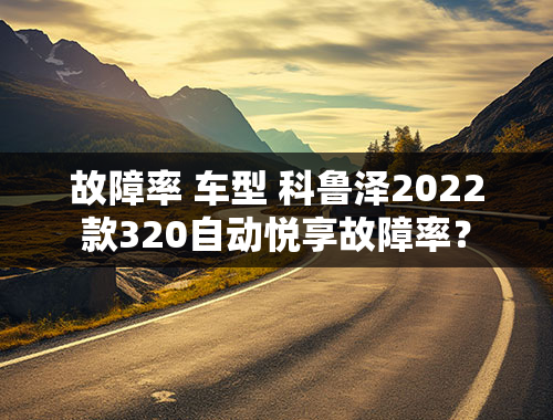 故障率 车型 科鲁泽2022款320自动悦享故障率？