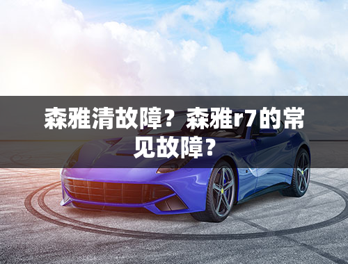 森雅清故障？森雅r7的常见故障？