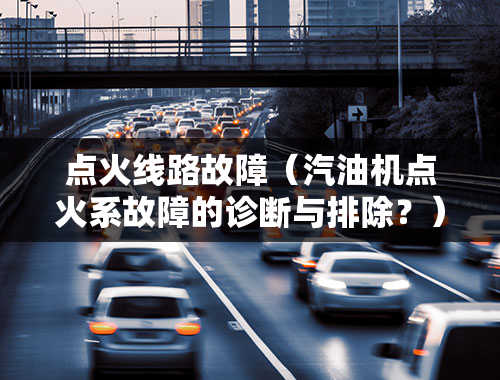 点火线路故障（汽油机点火系故障的诊断与排除？）