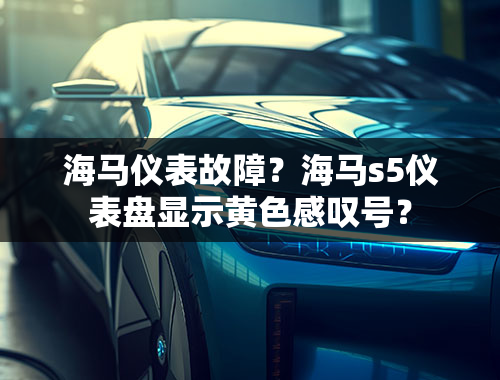 海马仪表故障？海马s5仪表盘显示黄色感叹号？