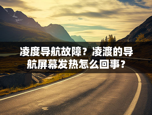 凌度导航故障？凌渡的导航屏幕发热怎么回事？