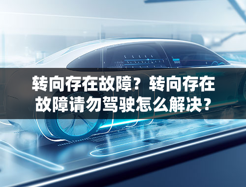 转向存在故障？转向存在故障请勿驾驶怎么解决？