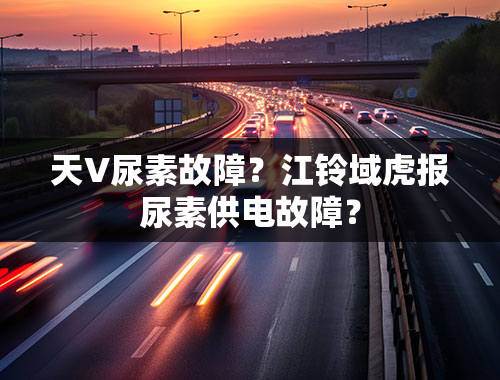 天V尿素故障？江铃域虎报尿素供电故障？