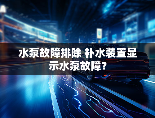 水泵故障排除 补水装置显示水泵故障？