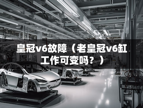 皇冠v6故障（老皇冠v6缸工作可变吗？）