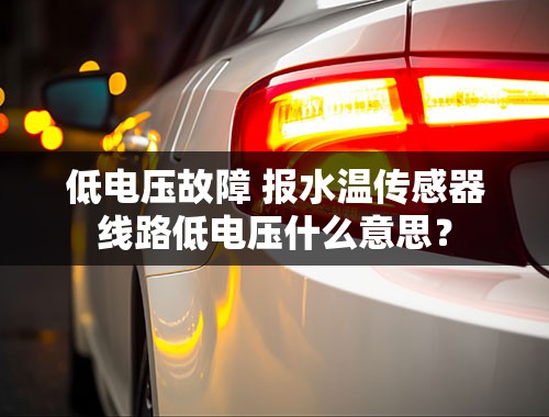 低电压故障 报水温传感器线路低电压什么意思？