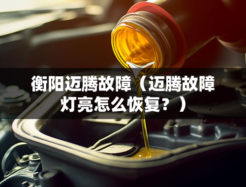 衡阳迈腾故障（迈腾故障灯亮怎么恢复？）