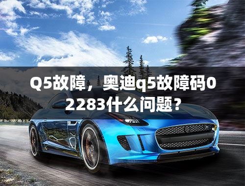 Q5故障，奥迪q5故障码02283什么问题？