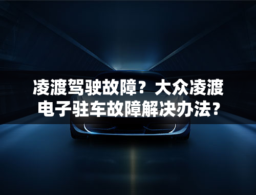 凌渡驾驶故障？大众凌渡电子驻车故障解决办法？