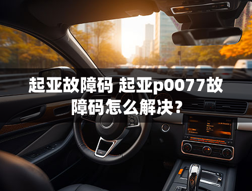 起亚故障码 起亚p0077故障码怎么解决？