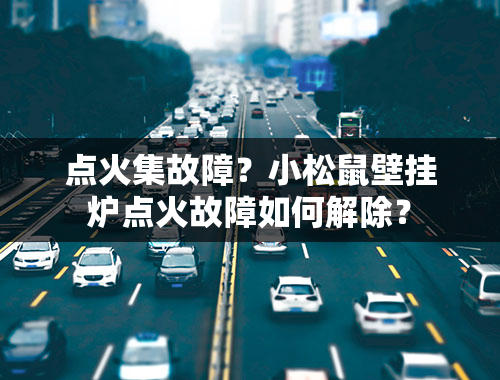 点火集故障？小松鼠壁挂炉点火故障如何解除？