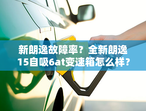 新朗逸故障率？全新朗逸15自吸6at变速箱怎么样？