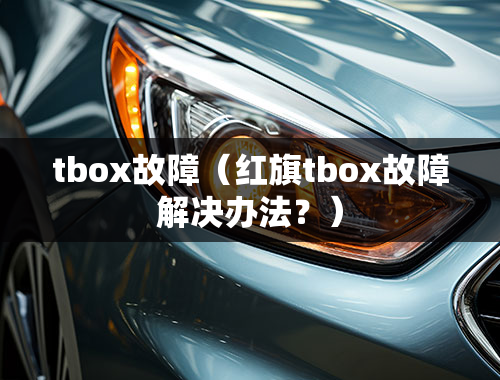 tbox故障（红旗tbox故障解决办法？）