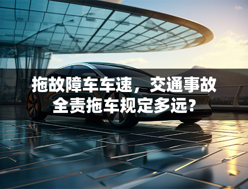 拖故障车车速，交通事故全责拖车规定多远？