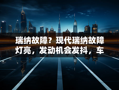 瑞纳故障？现代瑞纳故障灯亮，发动机会发抖，车没动力，去修理厂检测是节气门？