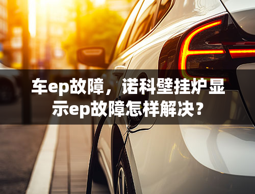 车ep故障，诺科壁挂炉显示ep故障怎样解决？