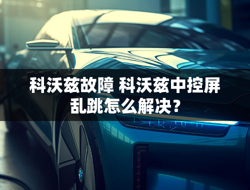 科沃兹故障 科沃兹中控屏乱跳怎么解决？