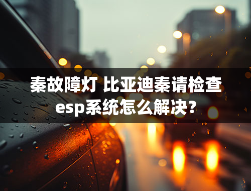 秦故障灯 比亚迪秦请检查esp系统怎么解决？