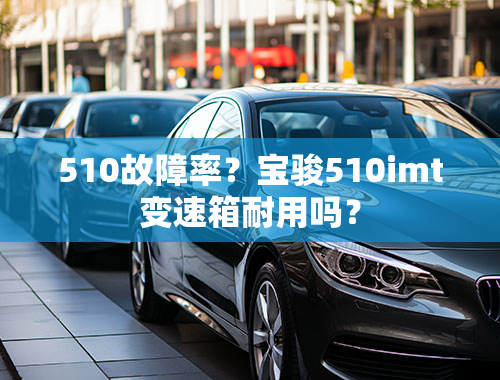 510故障率？宝骏510imt变速箱耐用吗？