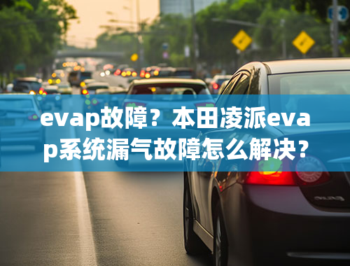 evap故障？本田凌派evap系统漏气故障怎么解决？