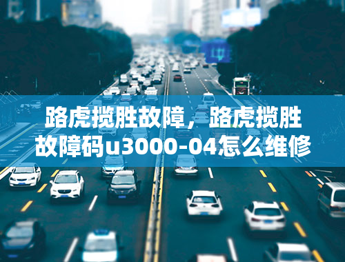 路虎揽胜故障，路虎揽胜故障码u3000-04怎么维修？