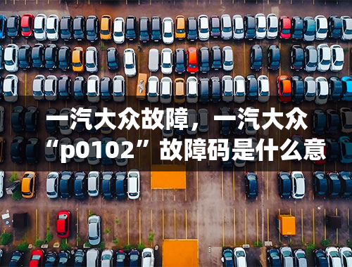 一汽大众故障，一汽大众“p0102”故障码是什么意思？