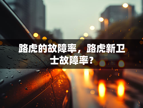 路虎的故障率，路虎新卫士故障率？