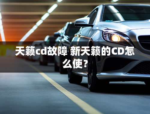 天籁cd故障 新天籁的CD怎么使？