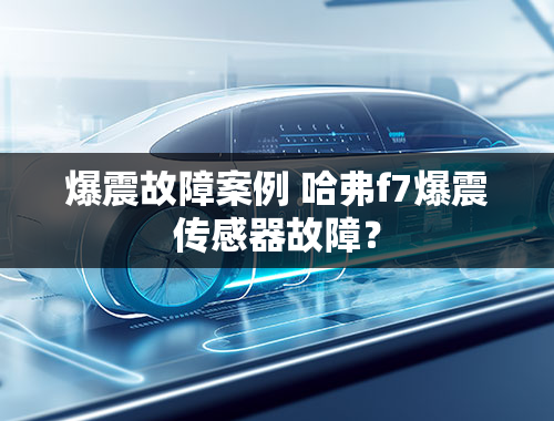 爆震故障案例 哈弗f7爆震传感器故障？