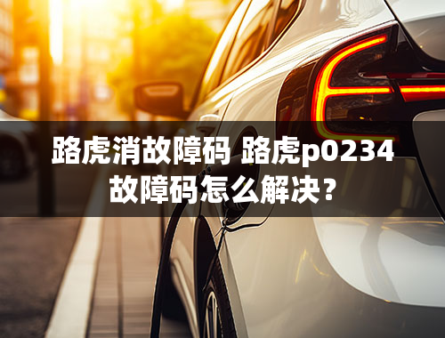 路虎消故障码 路虎p0234故障码怎么解决？