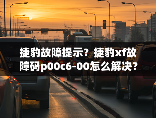 捷豹故障提示？捷豹xf故障码p00c6-00怎么解决？