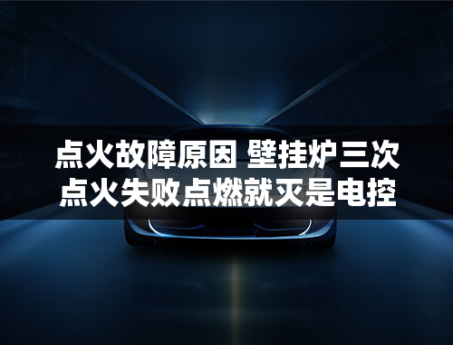 点火故障原因 壁挂炉三次点火失败点燃就灭是电控哪里出了问题？