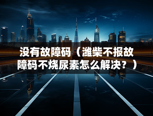 没有故障码（潍柴不报故障码不烧尿素怎么解决？）