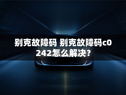 别克故障码 别克故障码c0242怎么解决？