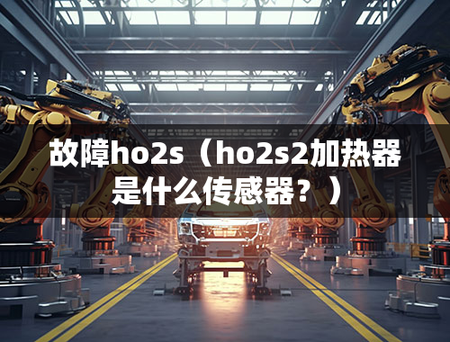 故障ho2s（ho2s2加热器是什么传感器？）