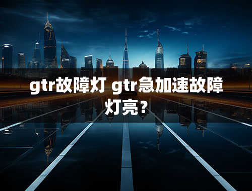 gtr故障灯 gtr急加速故障灯亮？