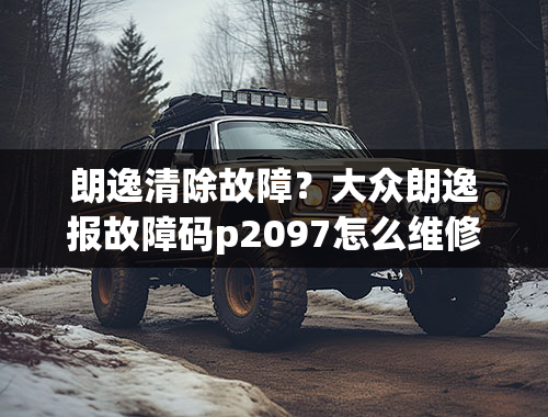 朗逸清除故障？大众朗逸报故障码p2097怎么维修？