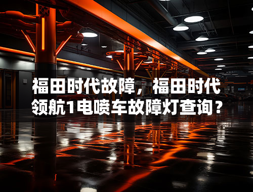 福田时代故障，福田时代领航1电喷车故障灯查询？