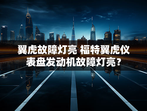 翼虎故障灯亮 福特翼虎仪表盘发动机故障灯亮？