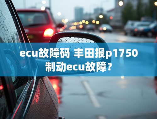 ecu故障码 丰田报p1750制动ecu故障？