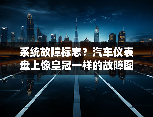 系统故障标志？汽车仪表盘上像皇冠一样的故障图标是什么？