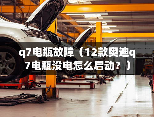 q7电瓶故障（12款奥迪q7电瓶没电怎么启动？）