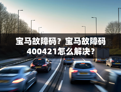 宝马故障码？宝马故障码400421怎么解决？