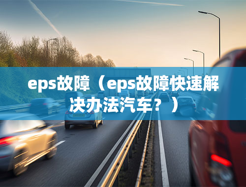 eps故障（eps故障快速解决办法汽车？）